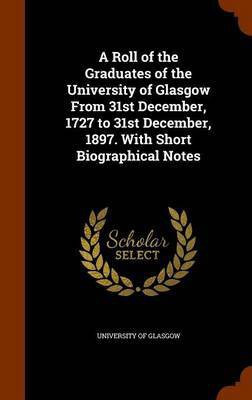 A Roll of the Graduates of the University of Glasgow From 31st December, 1727 to 31st December, 1897. With Short Biographical Notes(English, Hardcover, unknown)