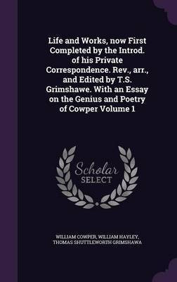 Life and Works, now First Completed by the Introd. of his Private Correspondence. Rev., arr., and Edited by T.S. Grimshawe. With an Essay on the Genius and Poetry of Cowper Volume 1(English, Hardcover, Cowper William)