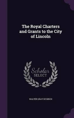 The Royal Charters and Grants to the City of Lincoln(English, Hardcover, De Birch Walter Gray)
