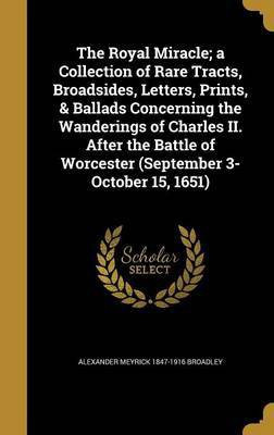 The Royal Miracle; a Collection of Rare Tracts, Broadsides, Letters, Prints, & Ballads Concerning the Wanderings of Charles II. After the Battle of Worcester (September 3-October 15, 1651)(English, Hardcover, Broadley Alexander Meyrick 1847-1916) The Royal Miracle; a Collection of Rare Tracts, Broadsides, Letters, Prints, & Ballads Concerning the Wanderings of Charles II. After the Battle of Worcester (September 3-October 15, 1651)(English, Hardcover, Broadley Alexander Meyrick 1847-1916)