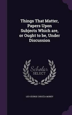 Things That Matter, Papers Upon Subjects Which are, or Ought to be, Under Discussion(English, Hardcover, Money Leo George Chiozza Sir)