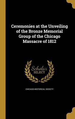 Ceremonies at the Unveiling of the Bronze Memorial Group of the Chicago Massacre of 1812(English, Hardcover, unknown)
