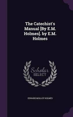 The Catechist's Manual [By E.M. Holmes]. by E.M. Holmes(English, Hardcover, Holmes Edward Molloy)