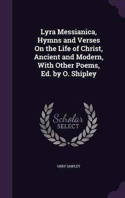 Lyra Messianica, Hymns and Verses On the Life of Christ, Ancient and Modern, With Other Poems, Ed. by O. Shipley(English, Hardcover, Shipley Orby)