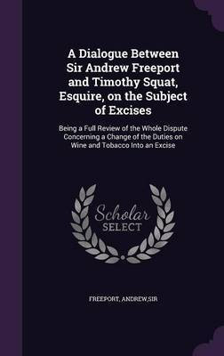 A Dialogue Between Sir Andrew Freeport and Timothy Squat, Esquire, on the Subject of Excises(English, Hardcover, Andrew Freeport Sir)