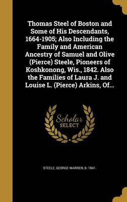 Thomas Steel of Boston and Some of His Descendants, 1664-1905; Also Including the Family and American Ancestry of Samuel and Olive (Pierce) Steele, Pioneers of Koshkonong, Wis., 1842. Also the Families of Laura J. and Louise L. (Pierce) Arkins, Of...(English, Hardcover, unknown)
