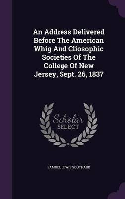 An Address Delivered Before The American Whig And Cliosophic Societies Of The College Of New Jersey, Sept. 26, 1837(English, Hardcover, Southard Samuel Lewis)