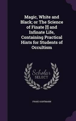 Magic, White and Black; or The Science of Finate [!] and Infinate Life, Containing Practical Hints for Students of Occultism(English, Hardcover, Hartmann Franz)