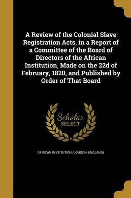 A Review of the Colonial Slave Registration Acts, in a Report of a Committee of the Board of Directors of the African Institution, Made on the 22d of February, 1820, and Published by Order of That Board(English, Paperback, unknown) A Review of the Colonial Slave Registration Acts, in a Report of a Committee of the Board of Directors of the African Institution, Made on the 22d of February, 1820, and Published by Order of That Board(English, Paperback, unknown)
