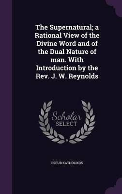 The Supernatural; a Rational View of the Divine Word and of the Dual Nature of man. With Introduction by the Rev. J. W. Reynolds(English, Hardcover, Katholikos Pseud)