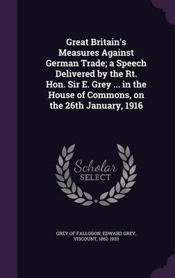 Great Britain's Measures Against German Trade; a Speech Delivered by the Rt. Hon. Sir E. Grey ... in the House of Commons, on the 26th January, 1916(English, Hardcover, unknown) Great Britain's Measures Against German Trade; a Speech Delivered by the Rt. Hon. Sir E. Grey ... in the House of Commons, on the 26th January, 1916(English, Hardcover, unknown)