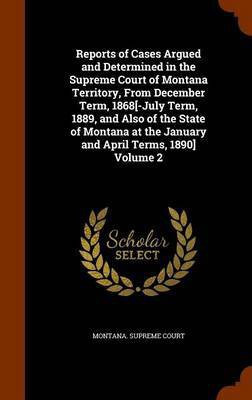 Reports of Cases Argued and Determined in the Supreme Court of Montana Territory, From December Term, 1868[-July Term, 1889, and Also of the State of Montana at the January and April Terms, 1890] Volume 2(English, Hardcover, unknown)