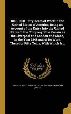 1848-1898. Fifty Years of Work in the United States of America; Being an Account of the Entry Into the United States of the Company Now Known as the Liverpool and London and Globe, in the Year 1848 and of Its Work There for Fifty Years; With Which Is...(English, Hardcover, unknown) 1848-1898. Fifty Years of Work in the United States of America; Being an Account of the Entry Into the United States of the Company Now Known as the Liverpool and London and Globe, in the Year 1848 and of Its Work There for Fifty Years; With Which Is...(English, Hardcover, unknown)