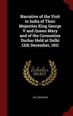 Narrative of the Visit to India of Their Majesties King George V and Queen Mary and of the Coronation Durbar Held at Delhi 12th December, 1911(English, Hardcover, Fortescue J W Sir)