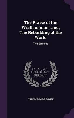 The Praise of the Wrath of man; and, The Rebuilding of the World(English, Hardcover, Barton William Eleazar)