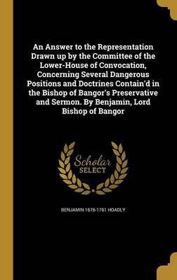 An Answer to the Representation Drawn up by the Committee of the Lower-House of Convocation, Concerning Several Dangerous Positions and Doctrines Contain'd in the Bishop of Bangor's Preservative and Sermon. By Benjamin, Lord Bishop of Bangor(English, Hardcover, Hoadly Benjamin 1676-1761)