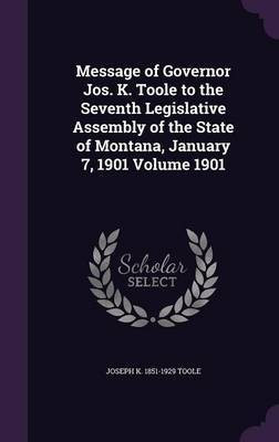 Message of Governor Jos. K. Toole to the Seventh Legislative Assembly of the State of Montana, January 7, 1901 Volume 1901(English, Hardcover, Toole Joseph K 1851-1929)