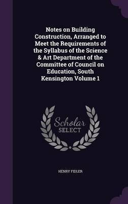 Notes on Building Construction, Arranged to Meet the Requirements of the Syllabus of the Science & Art Department of the Committee of Council on Education, South Kensington Volume 1(English, Hardcover, Fidler Henry) Notes on Building Construction, Arranged to Meet the Requirements of the Syllabus of the Science & Art Department of the Committee of Council on Education, South Kensington Volume 1(English, Hardcover, Fidler Henry)