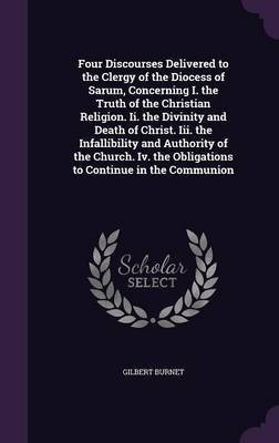 Four Discourses Delivered to the Clergy of the Diocess of Sarum, Concerning I. the Truth of the Christian Religion. Ii. the Divinity and Death of Christ. Iii. the Infallibility and Authority of the Church. Iv. the Obligations to Continue in the Communion(English, Hardcover, Burnet Gilbert) Four Discourses Delivered to the Clergy of the Diocess of Sarum, Concerning I. the Truth of the Christian Religion. Ii. the Divinity and Death of Christ. Iii. the Infallibility and Authority of the Church. Iv. the Obligations to Continue in the Communion(English, Hardcover, Burnet Gilbert)