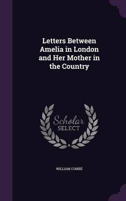 Letters Between Amelia in London and Her Mother in the Country(English, Hardcover, Combe William)