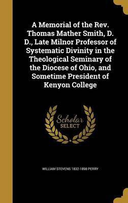 A Memorial of the Rev. Thomas Mather Smith, D. D., Late Milnor Professor of Systematic Divinity in the Theological Seminary of the Diocese of Ohio, and Sometime President of Kenyon College(English, Hardcover, Perry William Stevens 1832-1898) A Memorial of the Rev. Thomas Mather Smith, D. D., Late Milnor Professor of Systematic Divinity in the Theological Seminary of the Diocese of Ohio, and Sometime President of Kenyon College(English, Hardcover, Perry William Stevens 1832-1898)