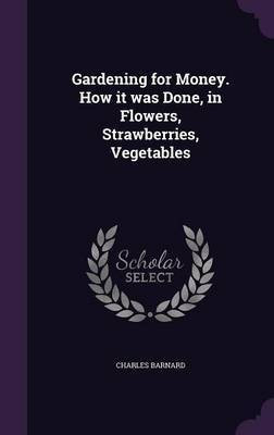 Gardening for Money. How it was Done, in Flowers, Strawberries, Vegetables(English, Hardcover, Barnard Charles)