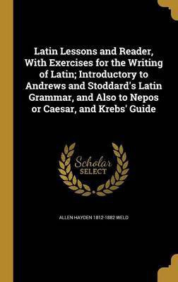 Latin Lessons and Reader, With Exercises for the Writing of Latin; Introductory to Andrews and Stoddard's Latin Grammar, and Also to Nepos or Caesar, and Krebs' Guide(English, Hardcover, Weld Allen Hayden 1812-1882)