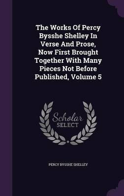 The Works Of Percy Bysshe Shelley In Verse And Prose, Now First Brought Together With Many Pieces Not Before Published, Volume 5(English, Hardcover, Shelley Percy Bysshe)