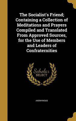 The Socialist's Friend; Containing a Collection of Meditations and Prayers Compiled and Translated From Approved Sources, for the Use of Members and Leaders of Confraternities(English, Hardcover, unknown) The Socialist's Friend; Containing a Collection of Meditations and Prayers Compiled and Translated From Approved Sources, for the Use of Members and Leaders of Confraternities(English, Hardcover, unknown)