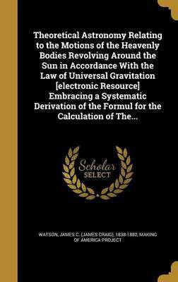 Theoretical Astronomy Relating to the Motions of the Heavenly Bodies Revolving Around the Sun in Accordance With the Law of Universal Gravitation [electronic Resource] Embracing a Systematic Derivation of the Formul for the Calculation of The...(English, Hardcover, unknown)