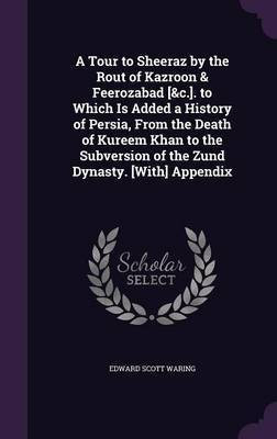 A Tour to Sheeraz by the Rout of Kazroon & Feerozabad [&c.]. to Which Is Added a History of Persia, From the Death of Kureem Khan to the Subversion of the Zund Dynasty. [With] Appendix(English, Hardcover, Waring Edward Scott)