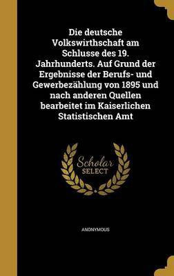 Die deutsche Volkswirthschaft am Schlusse des 19. Jahrhunderts. Auf Grund der Ergebnisse der Berufs- und Gewerbezahlung von 1895 und nach anderen Quellen bearbeitet im Kaiserlichen Statistischen Amt(German, Hardcover, unknown) Die deutsche Volkswirthschaft am Schlusse des 19. Jahrhunderts. Auf Grund der Ergebnisse der Berufs- und Gewerbezahlung von 1895 und nach anderen Quellen bearbeitet im Kaiserlichen Statistischen Amt(German, Hardcover, unknown)