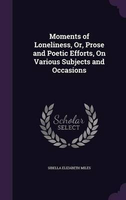Moments of Loneliness, Or, Prose and Poetic Efforts, On Various Subjects and Occasions(English, Hardcover, Miles Sibella Elizabeth)