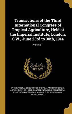 Transactions of the Third International Congress of Tropical Agriculture, Held at the Imperial Institute, London, S.W., June 23rd to 30th, 1914; Volume 1(English, Hardcover, unknown) Transactions of the Third International Congress of Tropical Agriculture, Held at the Imperial Institute, London, S.W., June 23rd to 30th, 1914; Volume 1(English, Hardcover, unknown)