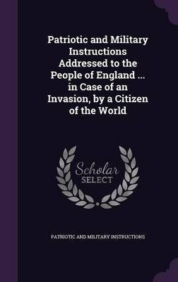 Patriotic and Military Instructions Addressed to the People of England ... in Case of an Invasion, by a Citizen of the World(English, Hardcover, Instructions Patriotic, Military)