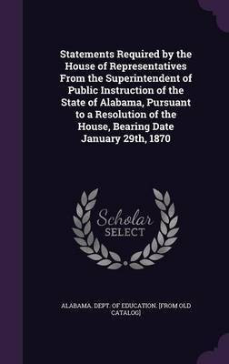 Statements Required by the House of Representatives From the Superintendent of Public Instruction of the State of Alabama, Pursuant to a Resolution of the House, Bearing Date January 29th, 1870(English, Hardcover, unknown)