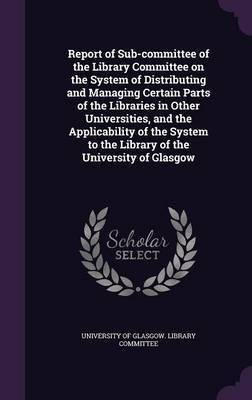 Report of Sub-committee of the Library Committee on the System of Distributing and Managing Certain Parts of the Libraries in Other Universities, and the Applicability of the System to the Library of the University of Glasgow(English, Hardcover, unknown) Report of Sub-committee of the Library Committee on the System of Distributing and Managing Certain Parts of the Libraries in Other Universities, and the Applicability of the System to the Library of the University of Glasgow(English, Hardcover, unknown)