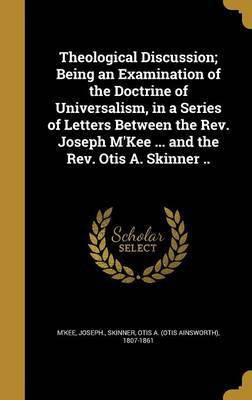 Theological Discussion; Being an Examination of the Doctrine of Universalism, in a Series of Letters Between the Rev. Joseph M'Kee ... and the Rev. Otis A. Skinner ..(English, Hardcover, unknown) Theological Discussion; Being an Examination of the Doctrine of Universalism, in a Series of Letters Between the Rev. Joseph M'Kee ... and the Rev. Otis A. Skinner ..(English, Hardcover, unknown)