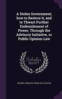 A Stolen Government; how to Restore it, and to Thwart Further Embezzlement of Power, Through the Advisory Initiative, or Public Opinion Law(English, Hardcover, unknown)