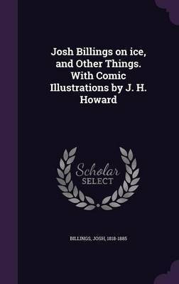 Josh Billings on ice, and Other Things. With Comic Illustrations by J. H. Howard(English, Hardcover, 1818-1885 Billings Josh)