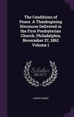 The Conditions of Peace. A Thanksgining Discourse Delivered in the First Presbyterian Church, Philadelphia; Novermber 27, 1862 Volume 1(English, Hardcover, Barnes Albert)