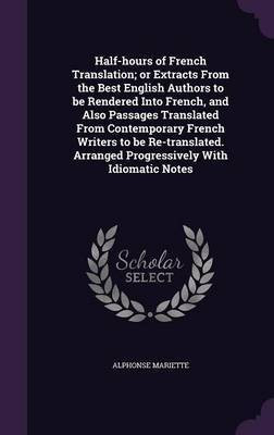 Half-hours of French Translation; or Extracts From the Best English Authors to be Rendered Into French, and Also Passages Translated From Contemporary French Writers to be Re-translated. Arranged Progressively With Idiomatic Notes(English, Hardcover, Mariette Alphonse) Half-hours of French Translation; or Extracts From the Best English Authors to be Rendered Into French, and Also Passages Translated From Contemporary French Writers to be Re-translated. Arranged Progressively With Idiomatic Notes(English, Hardcover, Mariette Alphonse)