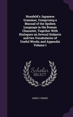 Hossfeld's Japanese Grammar, Comprising a Manual of the Spoken Language in the Roman Character, Together With Dialogues on Several Subjects and two Vocabularies of Useful Words; and Appendix Volume 1(English, Hardcover, Weintz Henry J) Hossfeld's Japanese Grammar, Comprising a Manual of the Spoken Language in the Roman Character, Together With Dialogues on Several Subjects and two Vocabularies of Useful Words; and Appendix Volume 1(English, Hardcover, Weintz Henry J)