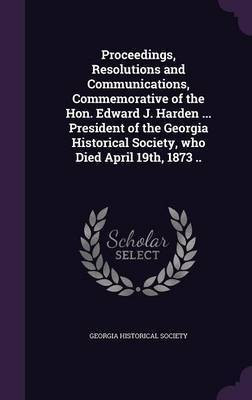 Proceedings, Resolutions and Communications, Commemorative of the Hon. Edward J. Harden ... President of the Georgia Historical Society, who Died April 19th, 1873 ..(English, Hardcover, unknown) Proceedings, Resolutions and Communications, Commemorative of the Hon. Edward J. Harden ... President of the Georgia Historical Society, who Died April 19th, 1873 ..(English, Hardcover, unknown)