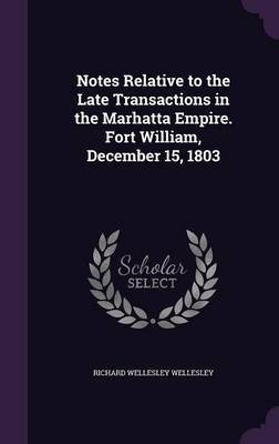 Notes Relative to the Late Transactions in the Marhatta Empire. Fort William, December 15, 1803(English, Hardcover, Wellesley Richard Wellesley)