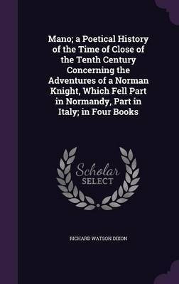 Mano; a Poetical History of the Time of Close of the Tenth Century Concerning the Adventures of a Norman Knight, Which Fell Part in Normandy, Part in Italy; in Four Books(English, Hardcover, Dixon Richard Watson)