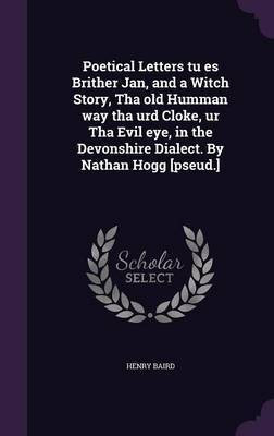 Poetical Letters tu es Brither Jan, and a Witch Story, Tha old Humman way tha urd Cloke, ur Tha Evil eye, in the Devonshire Dialect. By Nathan Hogg [pseud.](English, Hardcover, Baird Henry)