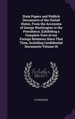 State Papers and Publick Documents of the United States, From the Accession of George Washington to the Presidency, Exhibiting a Complete View of our Foreign Relations Since That Time, Including Confidential Documents Volume 10(English, Hardcover, President Us)