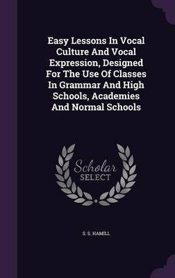 Easy Lessons In Vocal Culture And Vocal Expression, Designed For The Use Of Classes In Grammar And High Schools, Academies And Normal Schools(English, Hardcover, Hamill S S)