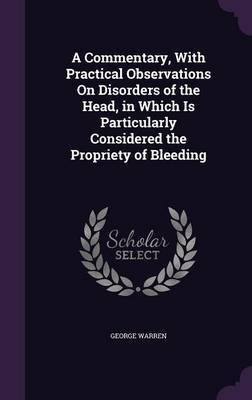 A Commentary, With Practical Observations On Disorders of the Head, in Which Is Particularly Considered the Propriety of Bleeding(English, Hardcover, Warren George)